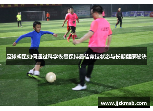 足球明星如何通过科学恢复保持最佳竞技状态与长期健康秘诀